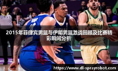2015年菲律宾男篮与伊朗男篮激战回顾及比赛精彩瞬间分析