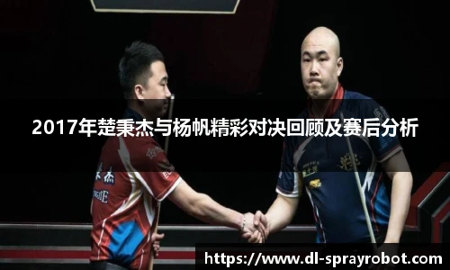 2017年楚秉杰与杨帆精彩对决回顾及赛后分析