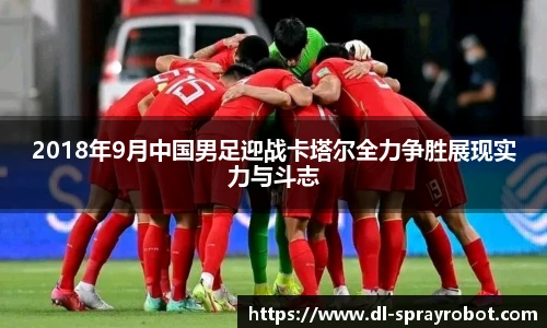 2018年9月中国男足迎战卡塔尔全力争胜展现实力与斗志