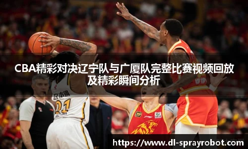 CBA精彩对决辽宁队与广厦队完整比赛视频回放及精彩瞬间分析