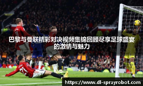 巴黎与曼联精彩对决视频集锦回顾尽享足球盛宴的激情与魅力