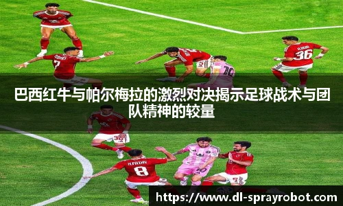 巴西红牛与帕尔梅拉的激烈对决揭示足球战术与团队精神的较量