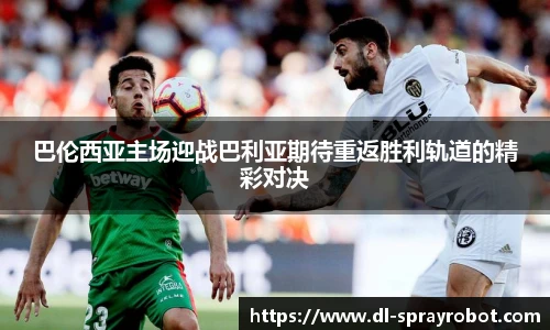 巴伦西亚主场迎战巴利亚期待重返胜利轨道的精彩对决