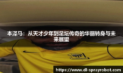 本泽马：从天才少年到足坛传奇的华丽转身与未来展望